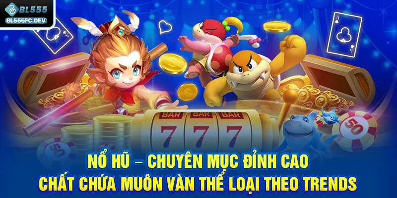 Nổ hũ - chuyên mục đỉnh cao chất chứa muôn vàn thể loại theo trends